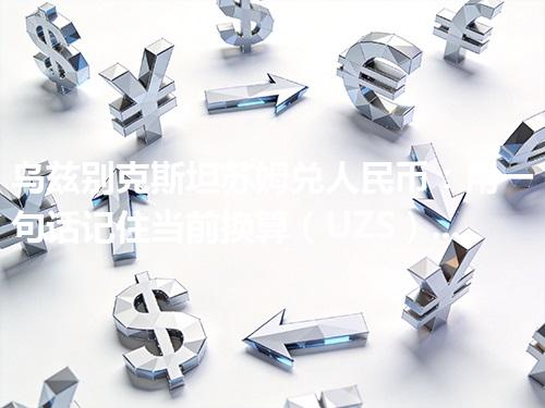 乌兹别克斯坦苏姆兑人民币：用一句话记住当前换算（UZS）2026年05月03日