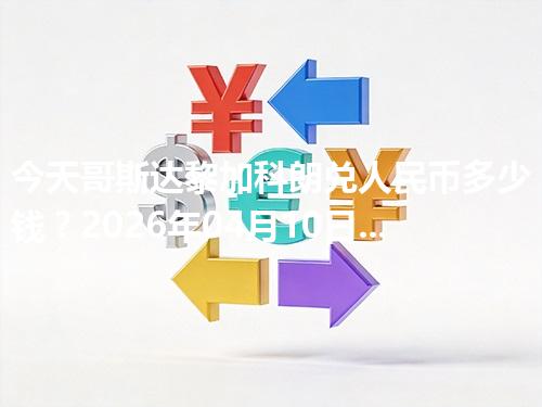 今天哥斯达黎加科朗兑人民币多少钱？2026年04月10日参考价与换算方法（CRC）