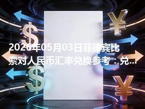 2026年05月03日菲律宾比索对人民币汇率兑换参考：兑换前先看这三点