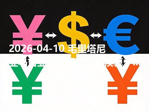 2026-04-10 毛里塔尼亚乌吉亚对人民币汇率换算：1MRU≈0.170638元（含反向换算）