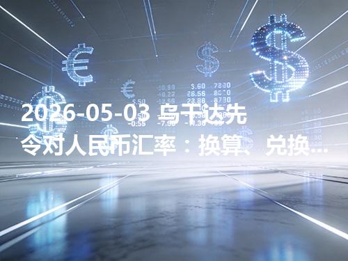 2026-05-03 乌干达先令对人民币汇率：换算、兑换与到账差异说明