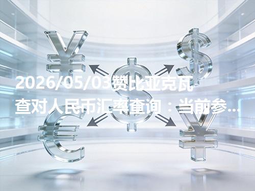 2026/05/03赞比亚克瓦查对人民币汇率查询：当前参考价与常见问题