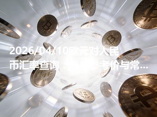 2026/04/10欧元对人民币汇率查询：当前参考价与常见问题