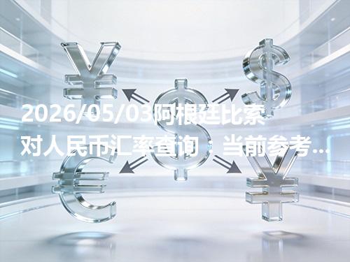 2026/05/03阿根廷比索对人民币汇率查询：当前参考价与常见问题