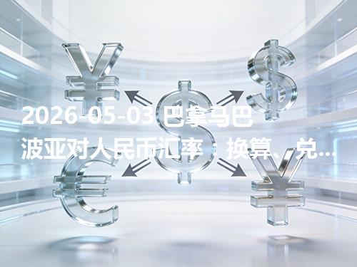 2026-05-03 巴拿马巴波亚对人民币汇率：换算、兑换与到账差异说明