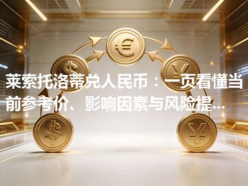 莱索托洛蒂兑人民币：一页看懂当前参考价、影响因素与风险提示 2026年05月04日
