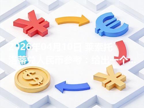 2026年04月10日 莱索托洛蒂兑人民币参考：给出一个“预算级”的换算方法