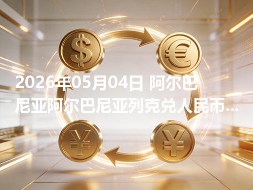 2026年05月04日 阿尔巴尼亚阿尔巴尼亚列克兑人民币行情解读：换算、波动情况