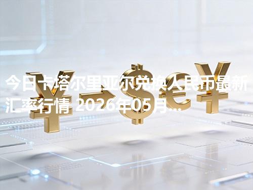 今日卡塔尔里亚尔兑换人民币最新汇率行情 2026年05月04日