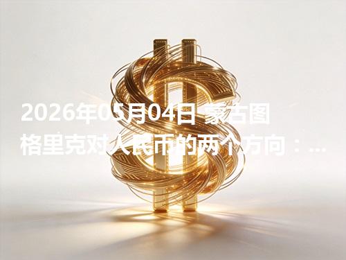 2026年05月04日 蒙古图格里克对人民币的两个方向：买外币与换回人民币怎么估算