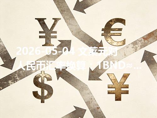 2026-05-04 文莱元对人民币汇率换算：1BND≈5.3701元（含反向换算）