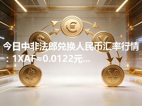今日中非法郎兑换人民币汇率行情：1XAF≈0.0122元（2026年04月10日更新）