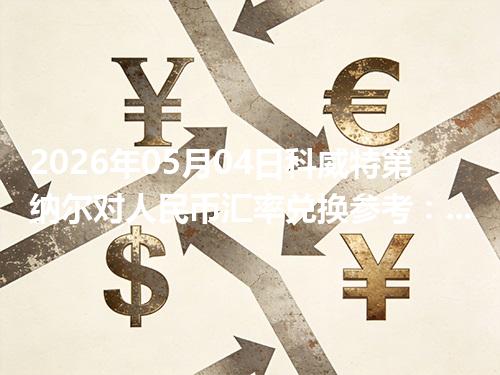 2026年05月04日科威特第纳尔对人民币汇率兑换参考：兑换前先看这三点