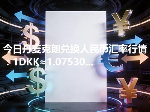 今日丹麦克朗兑换人民币汇率行情：1DKK≈1.075304元（2026年05月04日更新）