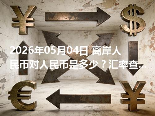 2026年05月04日 离岸人民币对人民币是多少？汇率查询与换算公式（CNH）