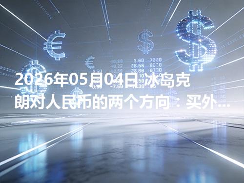 2026年05月04日 冰岛克朗对人民币的两个方向：买外币与换回人民币怎么估算