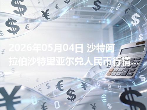 2026年05月04日 沙特阿拉伯沙特里亚尔兑人民币行情解读：换算、波动情况