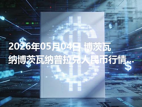 2026年05月04日 博茨瓦纳博茨瓦纳普拉兑人民币行情解读：换算、波动情况