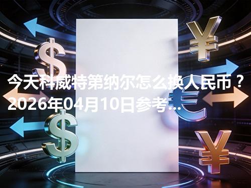 今天科威特第纳尔怎么换人民币？2026年04月10日参考价