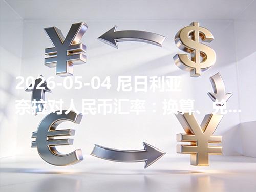2026-05-04 尼日利亚奈拉对人民币汇率：换算、兑换与到账差异说明