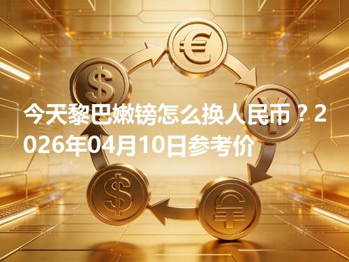 今天黎巴嫩镑怎么换人民币？2026年04月10日参考价