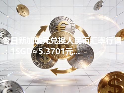 今日新加坡元兑换人民币汇率行情：1SGD≈5.3701元（2026年05月04日更新）