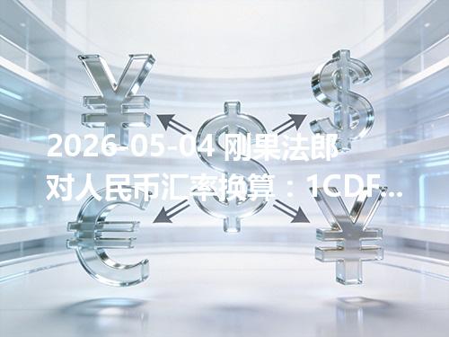 2026-05-04 刚果法郎对人民币汇率换算：1CDF≈0.002947元（含反向换算）