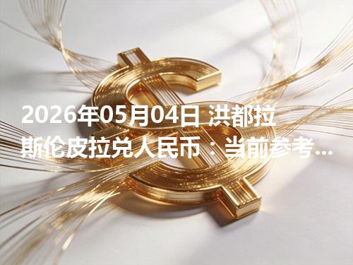 2026年05月04日 洪都拉斯伦皮拉兑人民币：当前参考价与“怎么查更靠谱”的建议