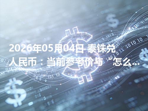 2026年05月04日 泰铢兑人民币：当前参考价与“怎么查更靠谱”的建议