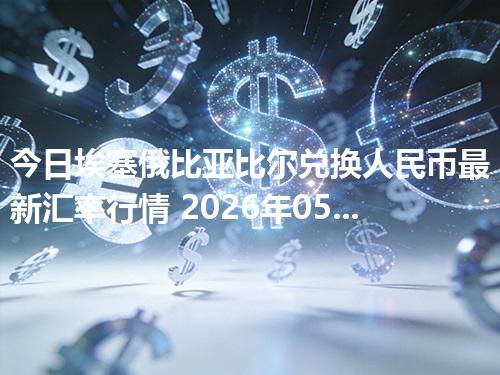 今日埃塞俄比亚比尔兑换人民币最新汇率行情 2026年05月04日