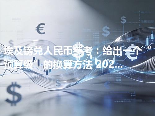 埃及镑兑人民币参考：给出一个“预算级”的换算方法 2026年05月04日