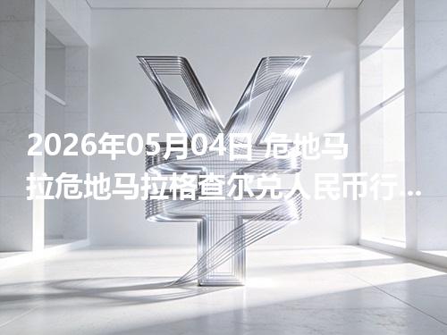 2026年05月04日 危地马拉危地马拉格查尔兑人民币行情解读：换算、波动情况