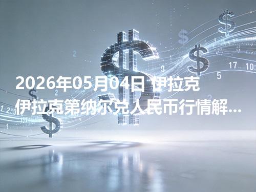 2026年05月04日 伊拉克伊拉克第纳尔兑人民币行情解读：换算、波动情况