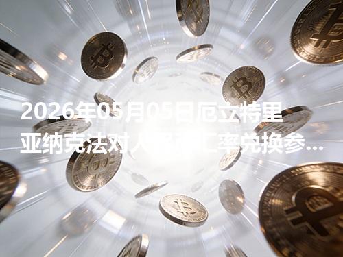 2026年05月05日厄立特里亚纳克法对人民币汇率兑换参考：兑换前先看这三点