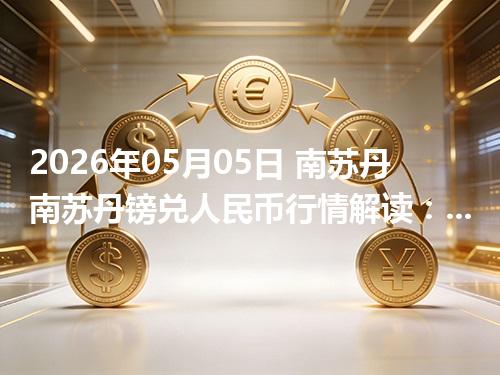 2026年05月05日 南苏丹南苏丹镑兑人民币行情解读：换算、波动情况
