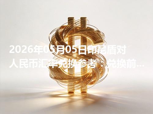 2026年05月05日印尼盾对人民币汇率兑换参考：兑换前先看这三点