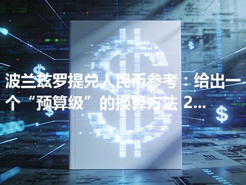波兰兹罗提兑人民币参考：给出一个“预算级”的换算方法 2026年05月05日