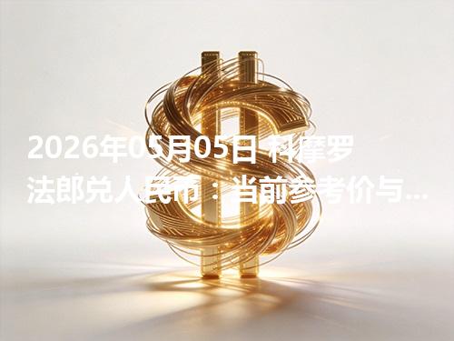 2026年05月05日 科摩罗法郎兑人民币：当前参考价与“怎么查更靠谱”的建议