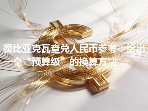 赞比亚克瓦查兑人民币参考：给出一个“预算级”的换算方法 2026年05月05日