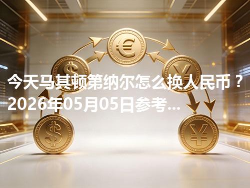 今天马其顿第纳尔怎么换人民币？2026年05月05日参考价