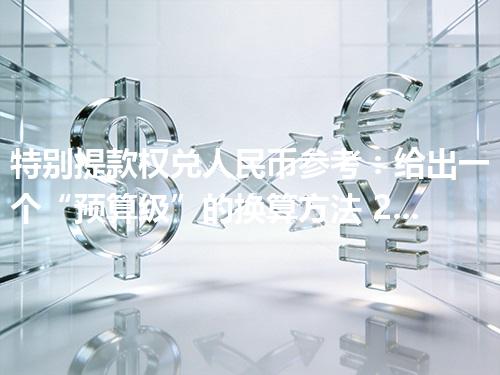 特别提款权兑人民币参考：给出一个“预算级”的换算方法 2026年05月05日