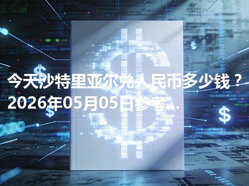今天沙特里亚尔兑人民币多少钱？2026年05月05日参考价与换算方法（SAR）