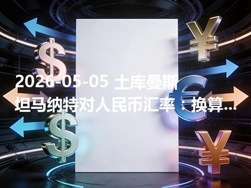 2026-05-05 土库曼斯坦马纳特对人民币汇率：换算、兑换与到账差异说明