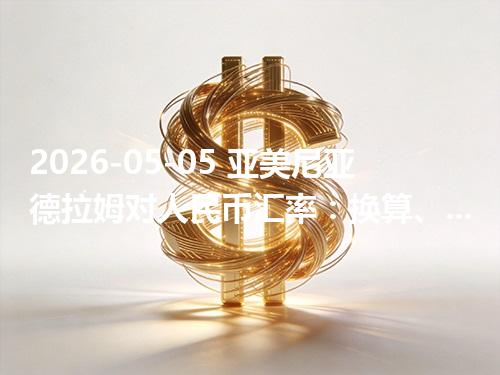 2026-05-05 亚美尼亚德拉姆对人民币汇率：换算、兑换与到账差异说明