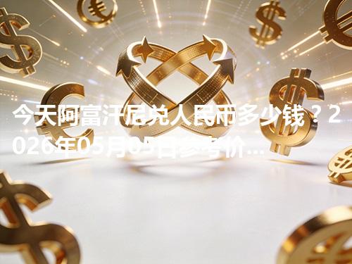 今天阿富汗尼兑人民币多少钱？2026年05月05日参考价与换算方法（AFN）