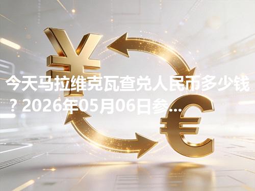 今天马拉维克瓦查兑人民币多少钱？2026年05月06日参考价与换算方法（MWK）