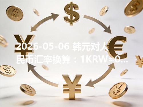 2026-05-06 韩元对人民币汇率换算：1KRW≈0.004641元（含反向换算）