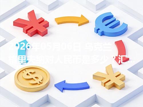 2026年05月06日 乌克兰格里夫纳对人民币是多少？汇率查询与换算公式（UAH）