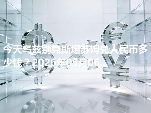 今天乌兹别克斯坦苏姆兑人民币多少钱？2026年05月06日参考价与换算方法（UZS）