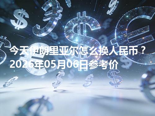 今天伊朗里亚尔怎么换人民币？2026年05月06日参考价